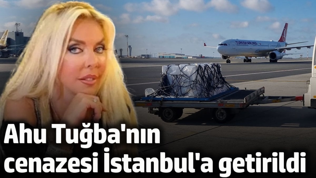 Ahu Tuğba'nın cenazesi İstanbul'a getirildi