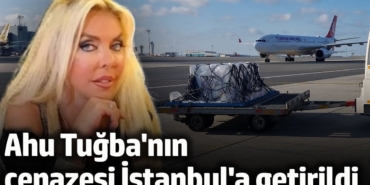 Ahu Tuğba'nın cenazesi İstanbul'a getirildi