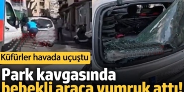 İzmir'de park kavgasında bebekli araca yumruk attı! Küfürler havada uçuştu