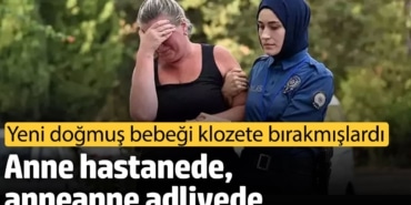 Yeni doğmuş bebeği klozete bırakmışlardı! Anne hastanede, anneanne adliyede
