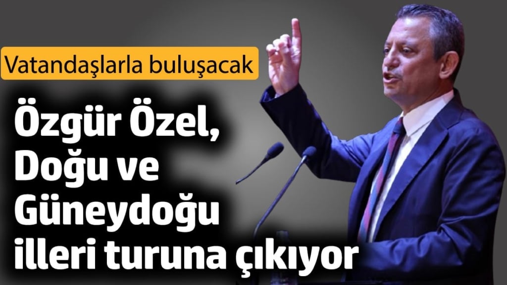 Özgür Özel, Doğu ve Güneydoğu illeri turuna çıkıyor
