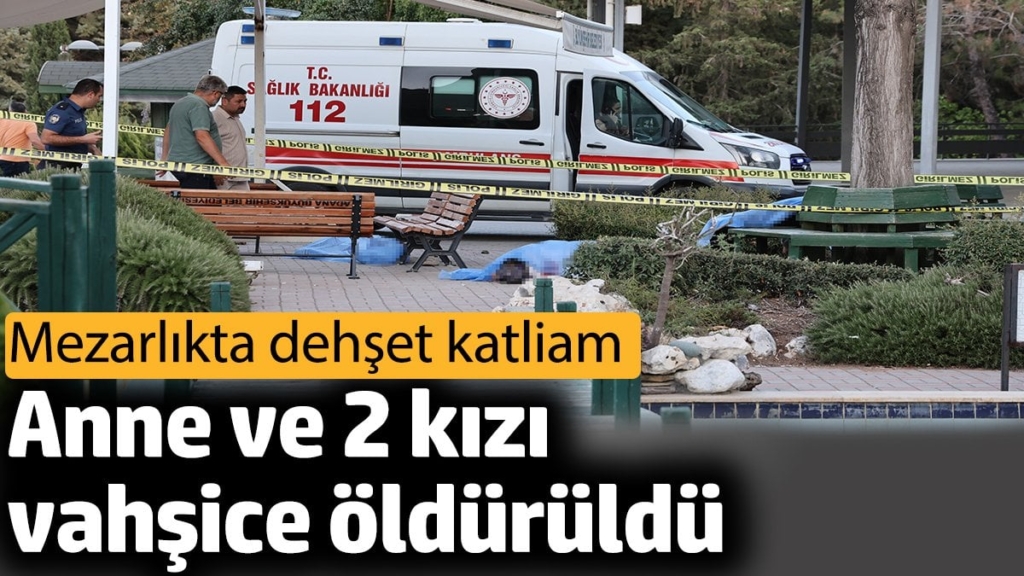 Anne ve 2 kızı vahşice öldürüldü. Mezarlıkta dehşet katliam
