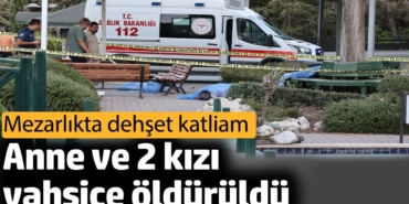 Anne ve 2 kızı vahşice öldürüldü. Mezarlıkta dehşet katliam