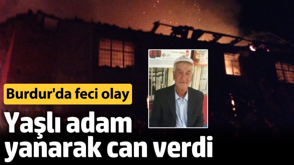 Burdur'da feci olay! Yaşlı adam yanarak can verdi