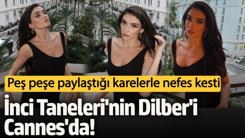İnci Taneleri'nin Dilber'i Cannes'da!  Peş peşe paylaştığı karelerle nefes kesti