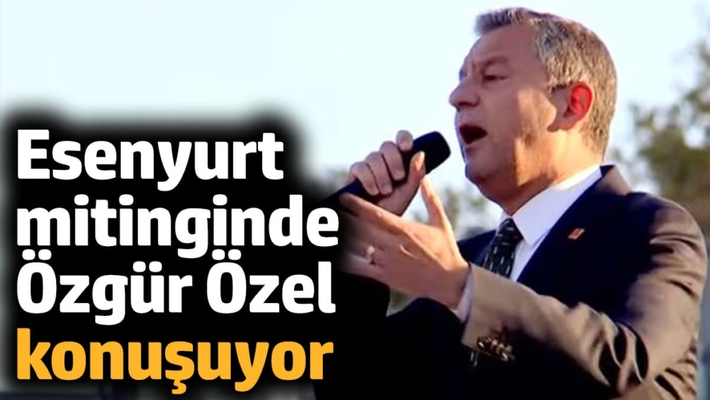 Esenyurt mitinginde Özgür Özel konuşuyor