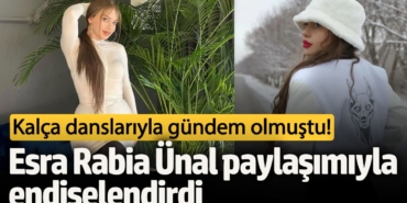 Kalça danslarıyla gündem olmuştu! Esra Rabia Ünal paylaşımıyla endişelendirdi