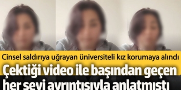 Cinsel saldırıya uğrayan üniversiteli kız korumaya alındı! Çektiği video ile her şeyi anlatmıştı