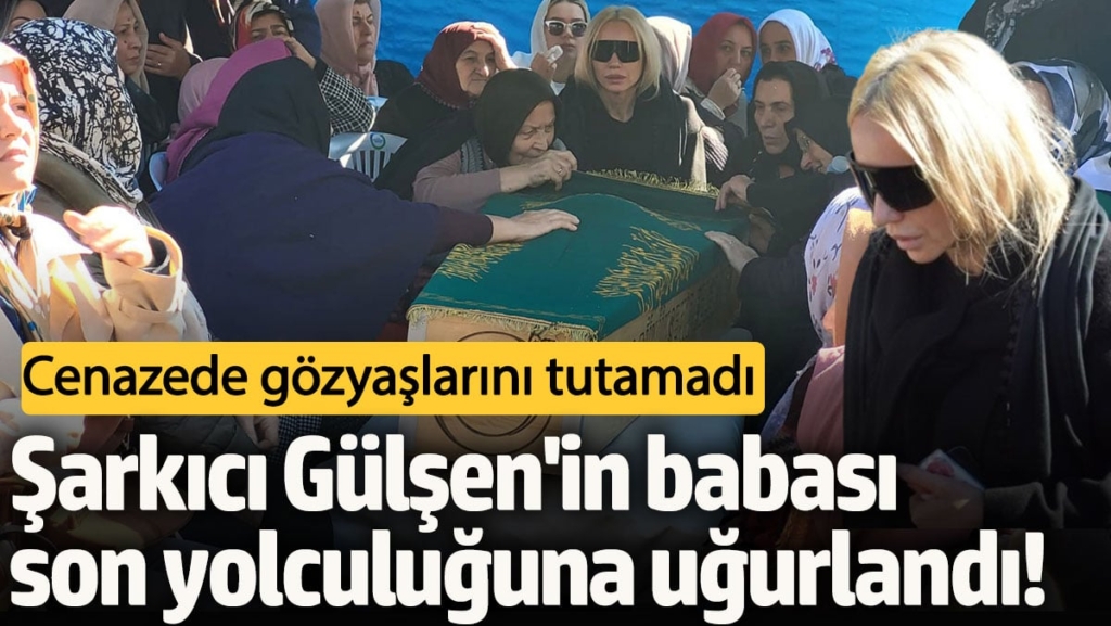 Şarkıcı Gülşen'in babası son yolculuğuna uğurlandı!  Cenazede gözyaşlarını tutamadı