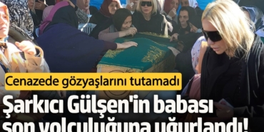 Şarkıcı Gülşen'in babası son yolculuğuna uğurlandı!  Cenazede gözyaşlarını tutamadı