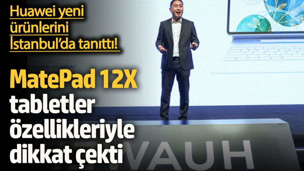 Huawei yeni ürünlerini İstanbul’da tanıttı!  MatePad 12X tabletler özellikleriyle dikkat çekti
