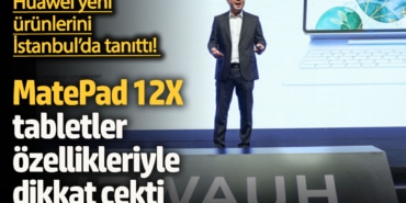 Huawei yeni ürünlerini İstanbul’da tanıttı!  MatePad 12X tabletler özellikleriyle dikkat çekti