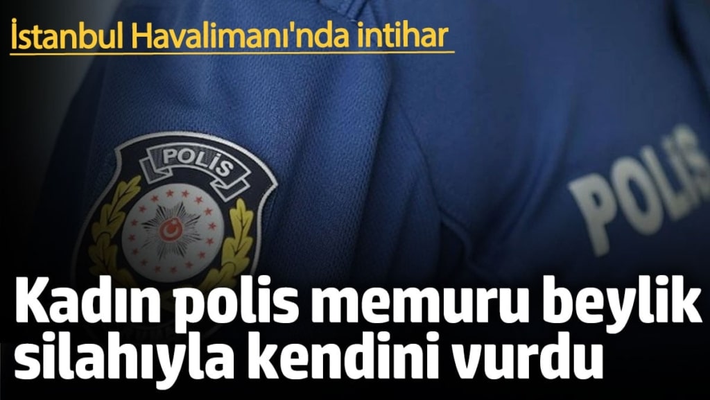 İstanbul Havalimanı'nda intihar! Kadın polis memuru beylik silahıyla intihar etti