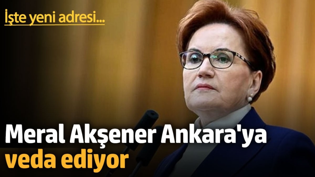Meral Akşener Ankara'ya veda ediyor. İşte yeni adresi...