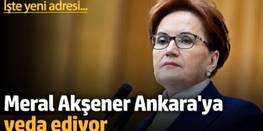 Meral Akşener Ankara'ya veda ediyor. İşte yeni adresi...