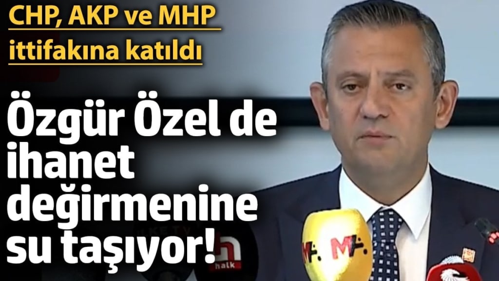Özgür Özel de ihanet değirmenine su taşıyor! CHP, AKP ve MHP ittifakına katıldı