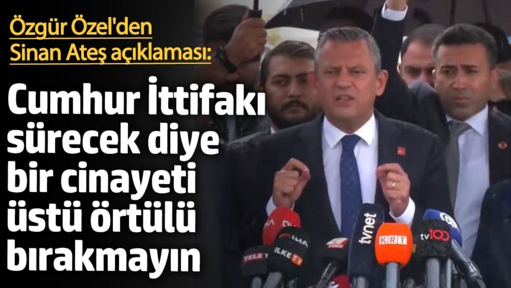 Özgür Özel'den Sinan Ateş açıklaması: Cumhur İttifakı sürecek diye bir cinayeti üstü örtülü bırakmayın