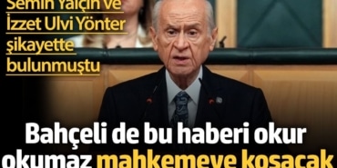 Semih Yalçın ve İzzet Ulvi Yönter şikayette bulunmuştu. Bahçeli de bu haberi okur okumaz mahkemeye koşacak