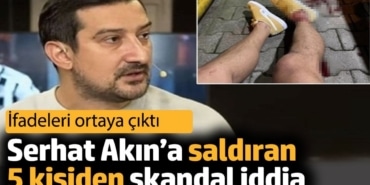Serhat Akın’a saldıran 5 kişiden skandal iddia. İfadeleri ortaya çıktı