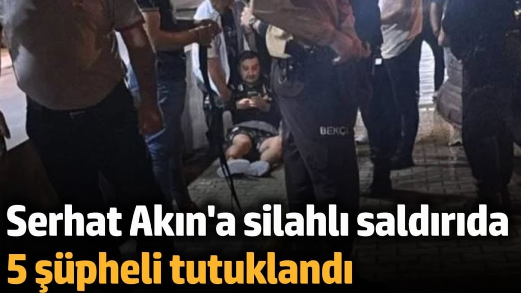 Serhat Akın'a silahlı saldırı olayında 5 şüpheli tutuklandı