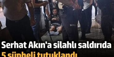 Serhat Akın'a silahlı saldırı olayında 5 şüpheli tutuklandı