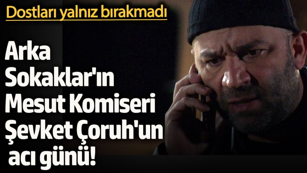 Arka Sokaklar'ın Mesut Komiseri Şevket Çoruh'un en acı günü! Dostları yalnız bırakmadı