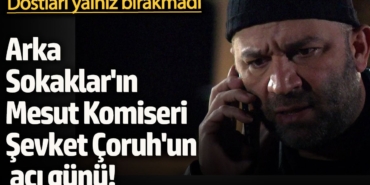 Arka Sokaklar'ın Mesut Komiseri Şevket Çoruh'un en acı günü! Dostları yalnız bırakmadı