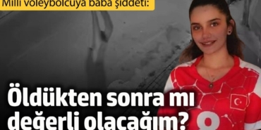 Milli voleybolcuya baba şiddeti: Öldükten sonra mı değerli olacağım?