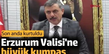 Erzurum Valisi'ne büyük kumpas. Son anda kurtuldu