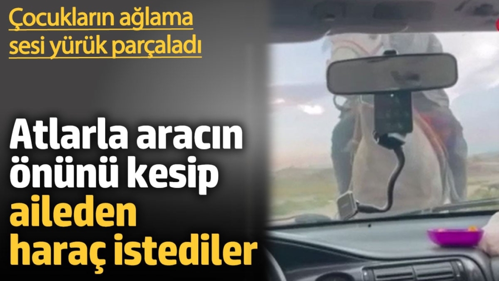Atlarla aracın önünü kesip aileden haraç istediler. Çocukların ağlama sesi yürekleri parçaladı