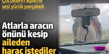 Atlarla aracın önünü kesip aileden haraç istediler. Çocukların ağlama sesi yürekleri parçaladı