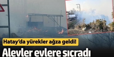Hatay’da yürekler ağza geldi!  Alevler evlere sıçradı