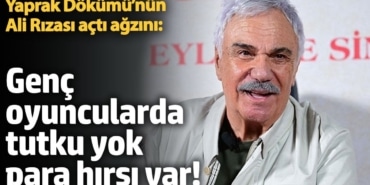 Yaprak Dökümü’nün Ali Rızası açtı ağzını:  Genç oyuncularda tutku yok, para hırsı var!