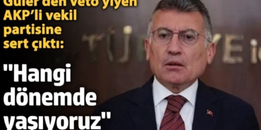Güler’den veto yiyen AKP’li vekil partisine sert çıktı: Hangi dönemde yaşıyoruz