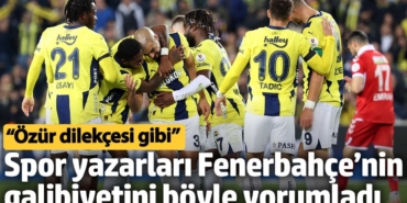 Spor yazarları Fenerbahçe’nin galibiyetini böyle yorumladı: Özür dilekçesi gibi