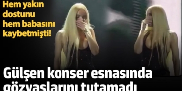Hem yakın dostunu hem babasını kaybetmişti!  Gülşen konser esnasında gözyaşlarını tutamadı