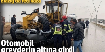 Elazığ'da feci kaza : Otomobil, greyderin altına girdi
