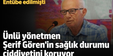 Entübe edilmişti! Ünlü yönetmen Şerif Gören'in uyandırılması ertelendi
