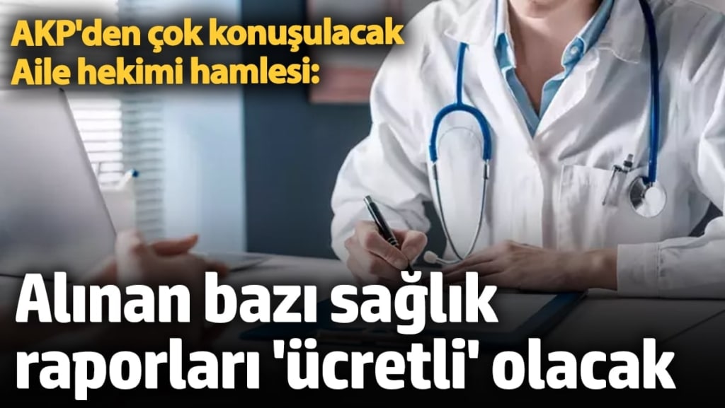 AKP'den çok konuşulacak flaş hamle: Aile hekimlerinden alınan bazı sağlık raporları 'ücretli' olacak