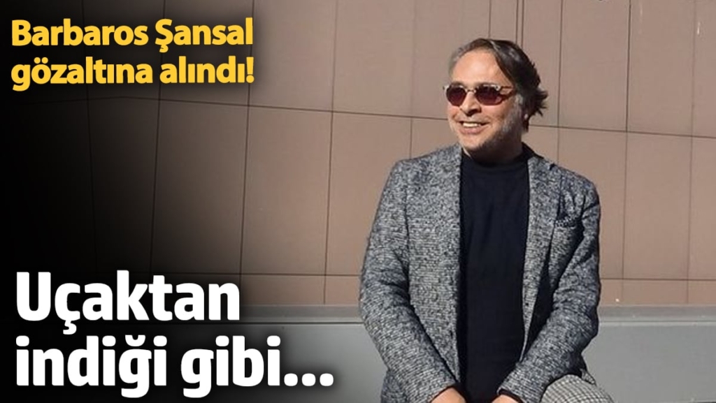 Barbaros Şansal gözaltına alındı! Uçaktan indiği gibi...