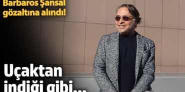 Barbaros Şansal gözaltına alındı! Uçaktan indiği gibi...