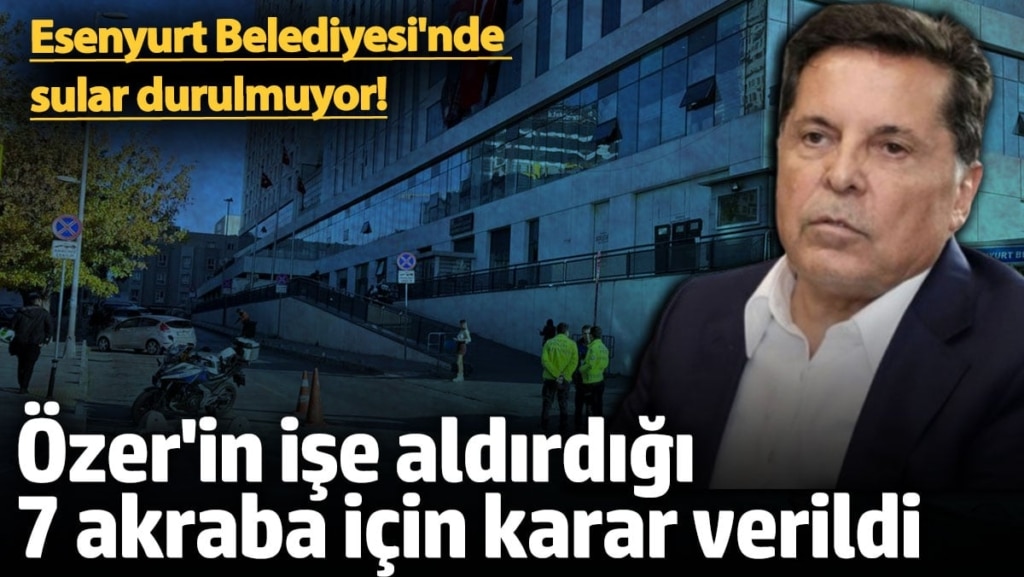 Ahmet Özer'in işe aldırdığı 7 akraba için karar verildi! Esenyurt Belediyesi'nde  sular durulmuyor