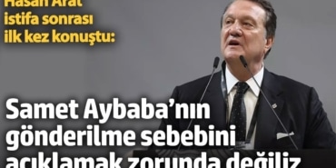 Hasan Arat istifa sonrası ilk kez konuştu: Samet Aybaba’nın gönderilme sebebini açıklamak zorunda değiliz