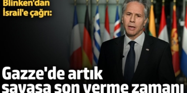 Blinken'dan İsrail'e çağrı: Artık Gazze'de savaşa son verme zamanı
