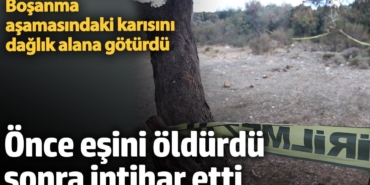 Dağlık araziye götürdüğü boşanma aşamasındaki eşini öldürüp intihar etti