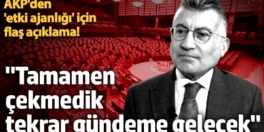 AKP'den 'etki ajanlığı' için flaş açıklama! 'Tamamen çekmedik tekrar gündeme gelecek'