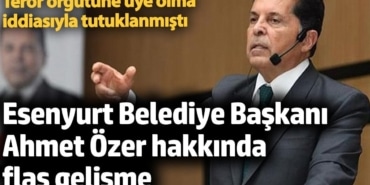 Tutuklanan Esenyurt Belediye Başkanı Ahmet Özer hakkında flaş gelişme