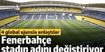 Fenerbahçe, stadın adını değiştiriyor. 4 global ajansla anlaşma yaptılar
