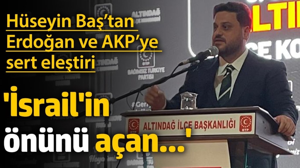 Hüseyin Baş’tan Erdoğan ve AKP’ye sert eleştiri: ‘İsrail'in önünü açan...’
