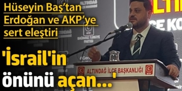 Hüseyin Baş’tan Erdoğan ve AKP’ye sert eleştiri: ‘İsrail'in önünü açan...’